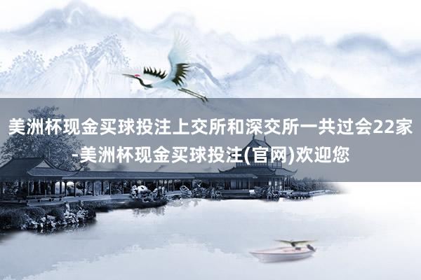 美洲杯现金买球投注上交所和深交所一共过会22家-美洲杯现金买球投注(官网)欢迎您