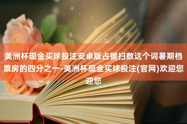 美洲杯现金买球投注安卓版占据扫数这个词暑期档票房的四分之一-美洲杯现金买球投注(官网)欢迎您