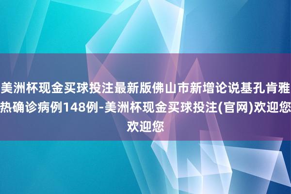 美洲杯现金买球投注最新版佛山市新增论说基孔肯雅热确诊病例148例-美洲杯现金买球投注(官网)欢迎您