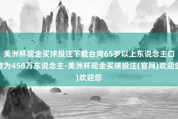 美洲杯现金买球投注下载台湾65岁以上东说念主口数为458万东说念主-美洲杯现金买球投注(官网)欢迎您