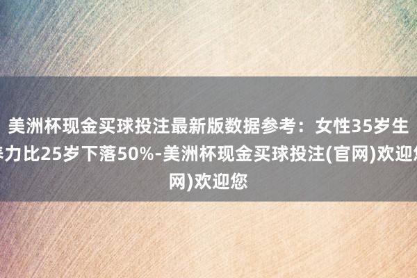 美洲杯现金买球投注最新版数据参考：女性35岁生养力比25岁下落50%-美洲杯现金买球投注(官网)欢迎您