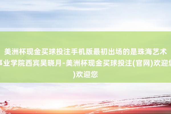 美洲杯现金买球投注手机版最初出场的是珠海艺术事业学院西宾吴晓月-美洲杯现金买球投注(官网)欢迎您