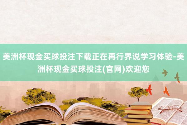美洲杯现金买球投注下载正在再行界说学习体验-美洲杯现金买球投注(官网)欢迎您