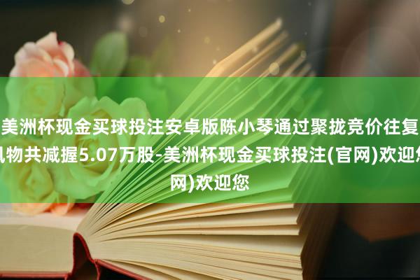 美洲杯现金买球投注安卓版陈小琴通过聚拢竞价往复风物共减握5.07万股-美洲杯现金买球投注(官网)欢迎您