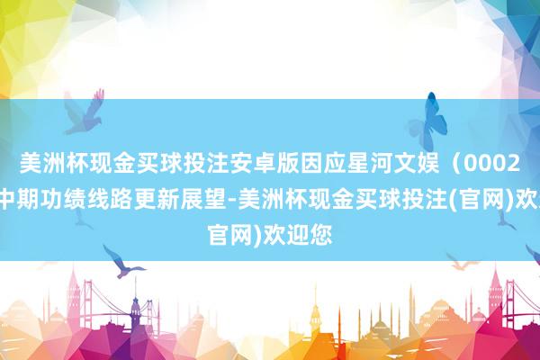 美洲杯现金买球投注安卓版因应星河文娱（00027）中期功绩线路更新展望-美洲杯现金买球投注(官网)欢迎您