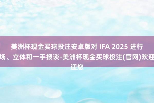 美洲杯现金买球投注安卓版对 IFA 2025 进行现场、立体和一手报谈-美洲杯现金买球投注(官网)欢迎您