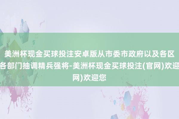 美洲杯现金买球投注安卓版从市委市政府以及各区、各部门抽调精兵强将-美洲杯现金买球投注(官网)欢迎您