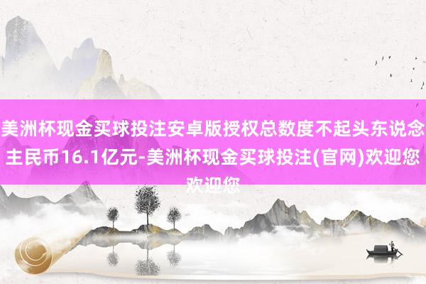美洲杯现金买球投注安卓版授权总数度不起头东说念主民币16.1亿元-美洲杯现金买球投注(官网)欢迎您