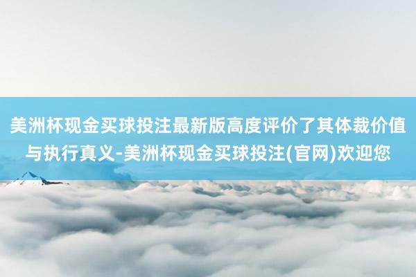 美洲杯现金买球投注最新版高度评价了其体裁价值与执行真义-美洲杯现金买球投注(官网)欢迎您