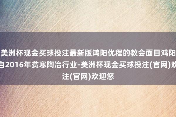 美洲杯现金买球投注最新版鸿阳优程的教会面目鸿阳优程自2016年贫寒陶冶行业-美洲杯现金买球投注(官网)欢迎您