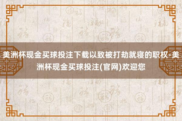美洲杯现金买球投注下载以致被打劫就寝的职权-美洲杯现金买球投注(官网)欢迎您