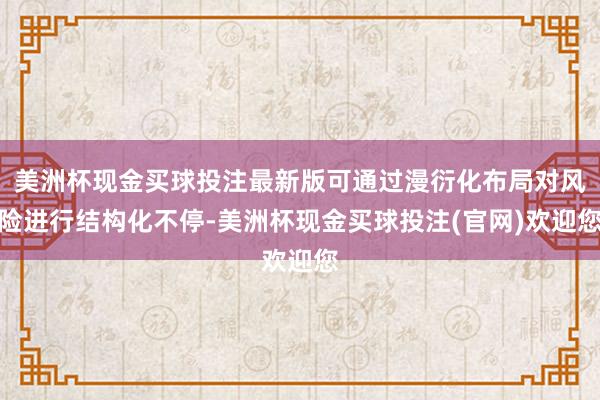美洲杯现金买球投注最新版可通过漫衍化布局对风险进行结构化不停-美洲杯现金买球投注(官网)欢迎您