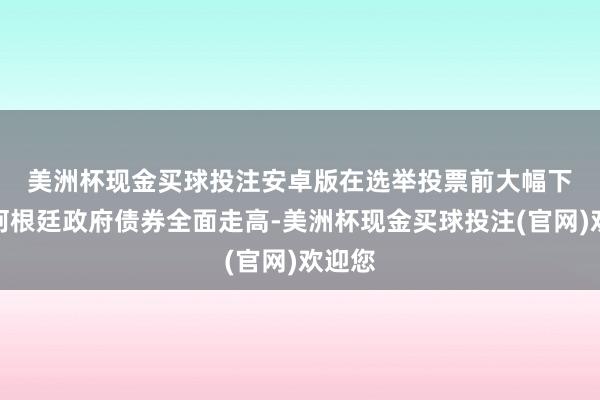 美洲杯现金买球投注安卓版　　在选举投票前大幅下降的阿根廷政府债券全面走高-美洲杯现金买球投注(官网)欢迎您