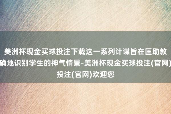 美洲杯现金买球投注下载这一系列计谋旨在匡助教练更精确地识别学生的神气情景-美洲杯现金买球投注(官网)欢迎您