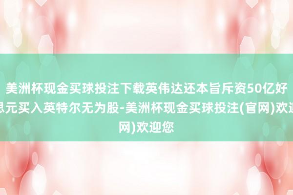 美洲杯现金买球投注下载英伟达还本旨斥资50亿好意思元买入英特尔无为股-美洲杯现金买球投注(官网)欢迎您