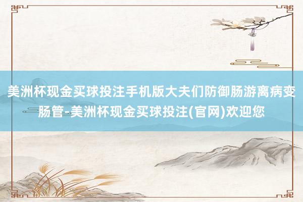 美洲杯现金买球投注手机版大夫们防御肠游离病变肠管-美洲杯现金买球投注(官网)欢迎您