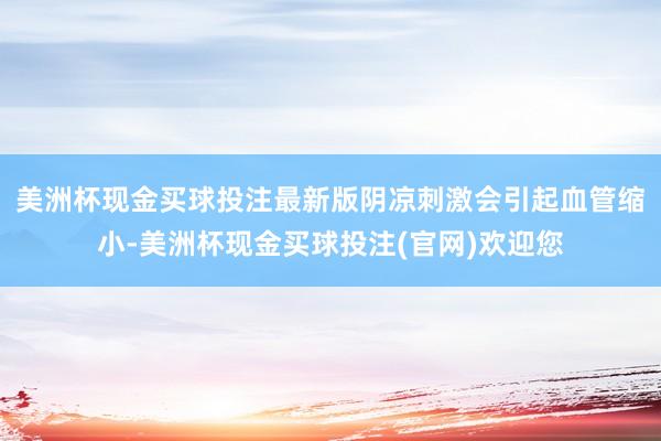美洲杯现金买球投注最新版阴凉刺激会引起血管缩小-美洲杯现金买球投注(官网)欢迎您