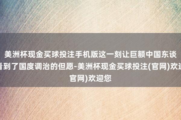 美洲杯现金买球投注手机版这一刻让巨额中国东谈主看到了国度调治的但愿-美洲杯现金买球投注(官网)欢迎您