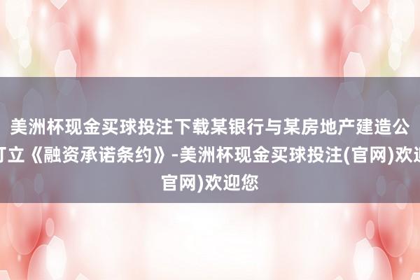 美洲杯现金买球投注下载某银行与某房地产建造公司订立《融资承诺条约》-美洲杯现金买球投注(官网)欢迎您