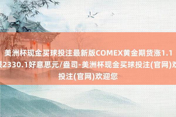 美洲杯现金买球投注最新版COMEX黄金期货涨1.18% 报2330.1好意思元/盎司-美洲杯现金买球投注(官网)欢迎您