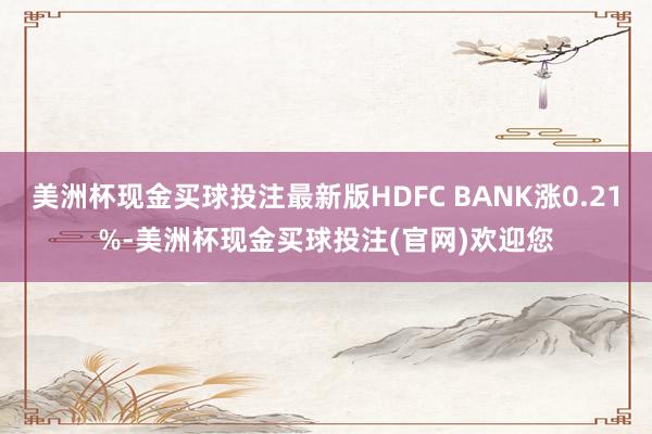 美洲杯现金买球投注最新版HDFC BANK涨0.21%-美洲杯现金买球投注(官网)欢迎您
