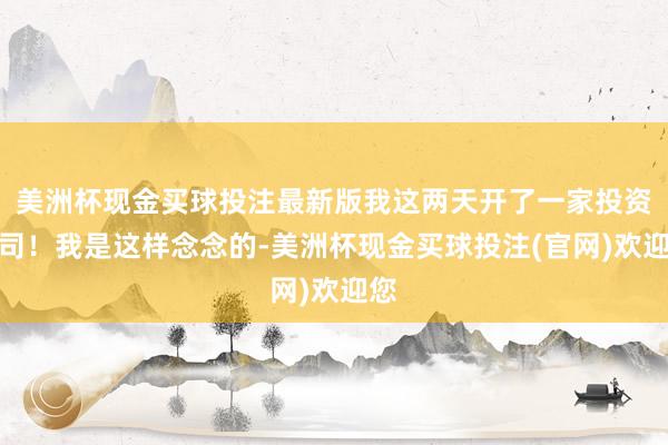 美洲杯现金买球投注最新版我这两天开了一家投资公司!我是这样念念的-美洲杯现金买球投注(官网)欢迎您
