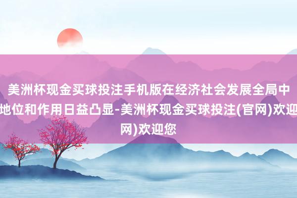 美洲杯现金买球投注手机版在经济社会发展全局中的地位和作用日益凸显-美洲杯现金买球投注(官网)欢迎您