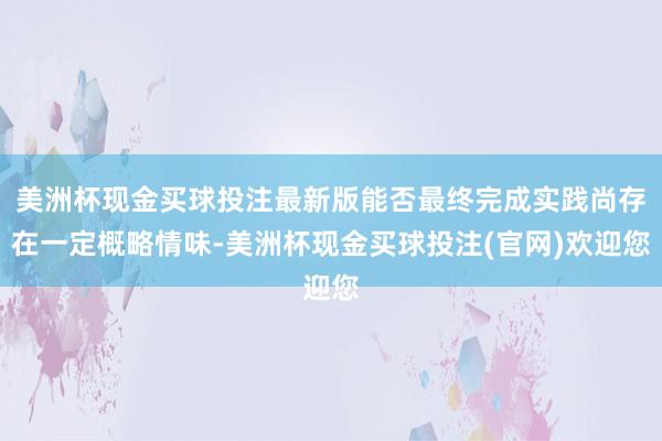 美洲杯现金买球投注最新版能否最终完成实践尚存在一定概略情味-美洲杯现金买球投注(官网)欢迎您