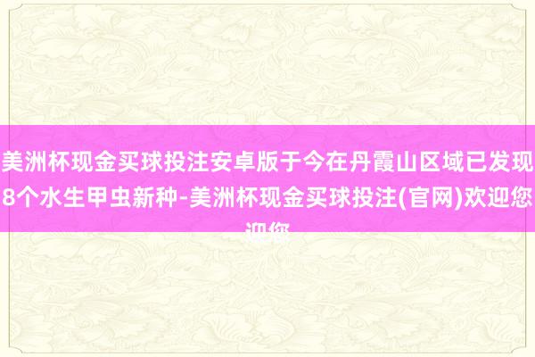 美洲杯现金买球投注安卓版于今在丹霞山区域已发现8个水生甲虫新种-美洲杯现金买球投注(官网)欢迎您