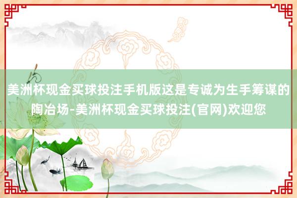 美洲杯现金买球投注手机版这是专诚为生手筹谋的陶冶场-美洲杯现金买球投注(官网)欢迎您
