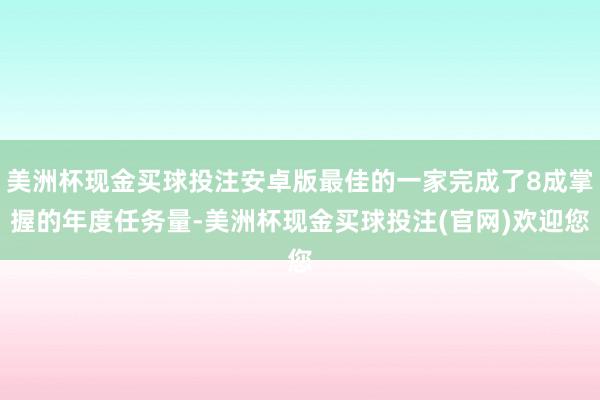 美洲杯现金买球投注安卓版最佳的一家完成了8成掌握的年度任务量-美洲杯现金买球投注(官网)欢迎您