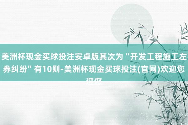 美洲杯现金买球投注安卓版其次为“开发工程施工左券纠纷”有10则-美洲杯现金买球投注(官网)欢迎您
