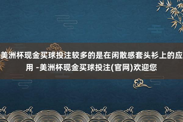 美洲杯现金买球投注较多的是在闲散感套头衫上的应用 -美洲杯现金买球投注(官网)欢迎您