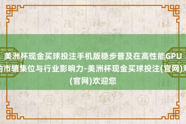 美洲杯现金买球投注手机版稳步普及在高性能GPU领域的市辘集位与行业影响力-美洲杯现金买球投注(官网)欢迎您
